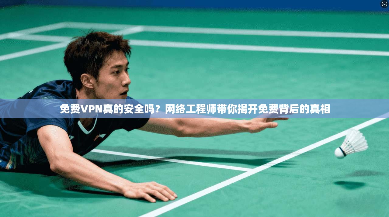 免费VPN真的安全吗?网络工程师带你揭开免费背后的真相