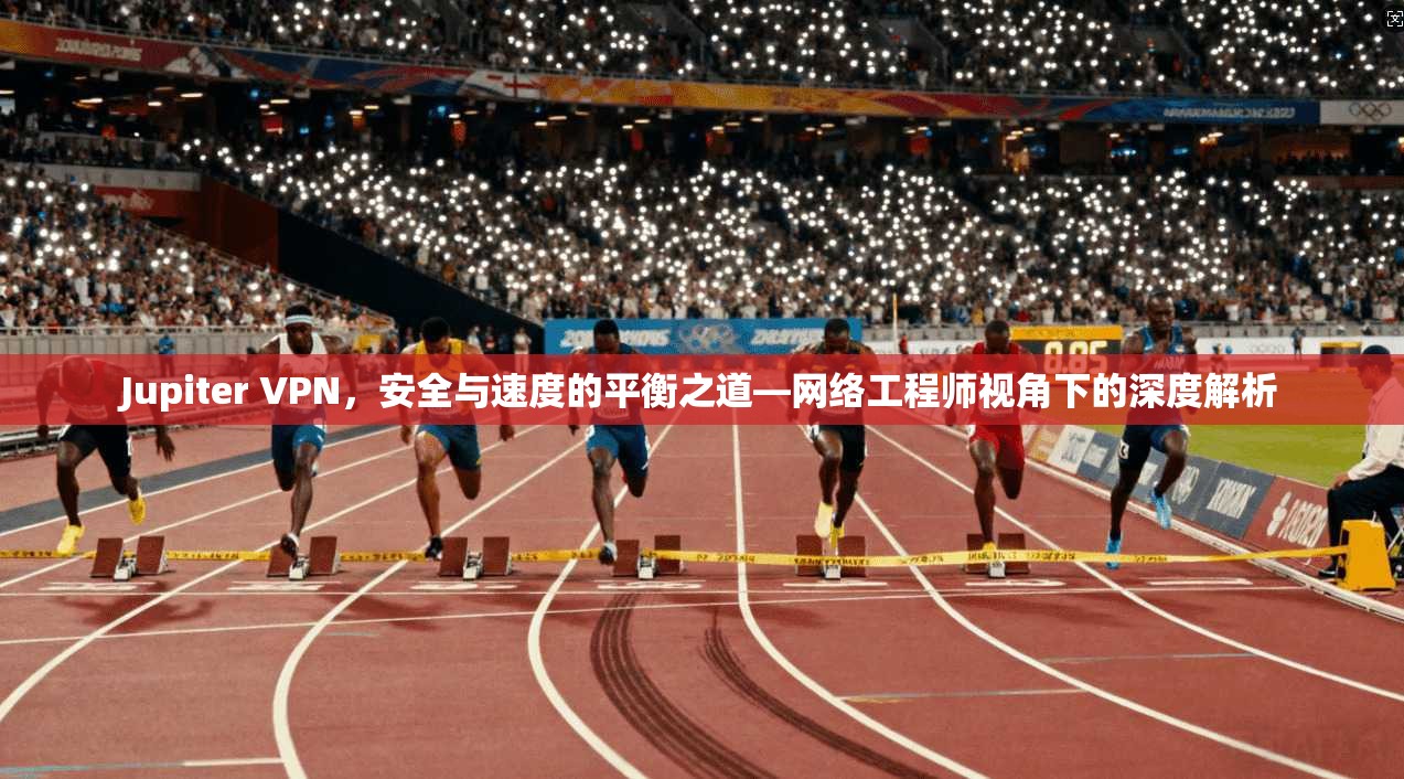Jupiter VPN，安全与速度的平衡之道—网络工程师视角下的深度解析
