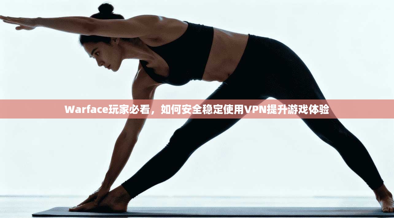 Warface玩家必看，如何安全稳定使用VPN提升游戏体验
