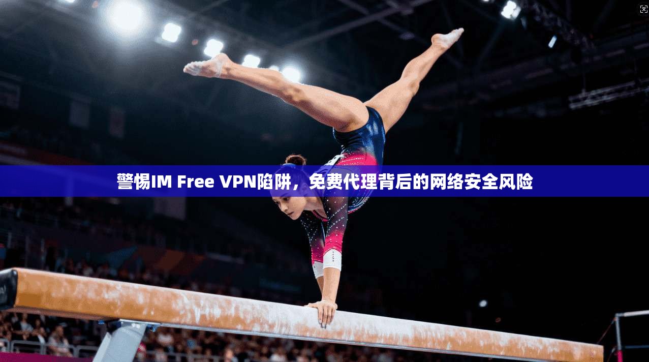 警惕IM Free VPN陷阱，免费代理背后的网络安全风险