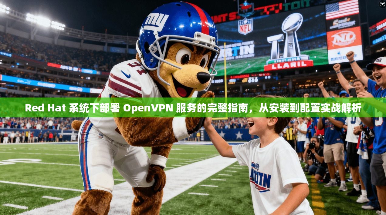Red Hat 系统下部署 OpenVPN 服务的完整指南,从安装到配置实战解析