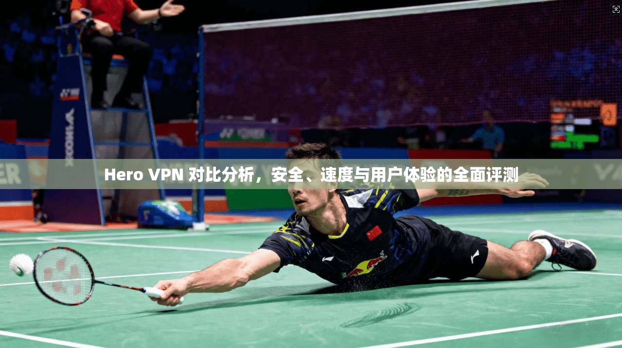 Hero VPN 对比分析，安全、速度与用户体验的全面评测