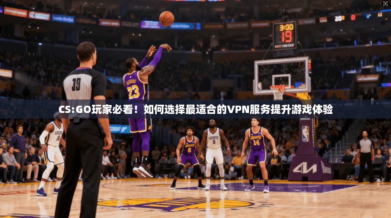 CS:GO玩家必看！如何选择最适合的VPN服务提升游戏体验