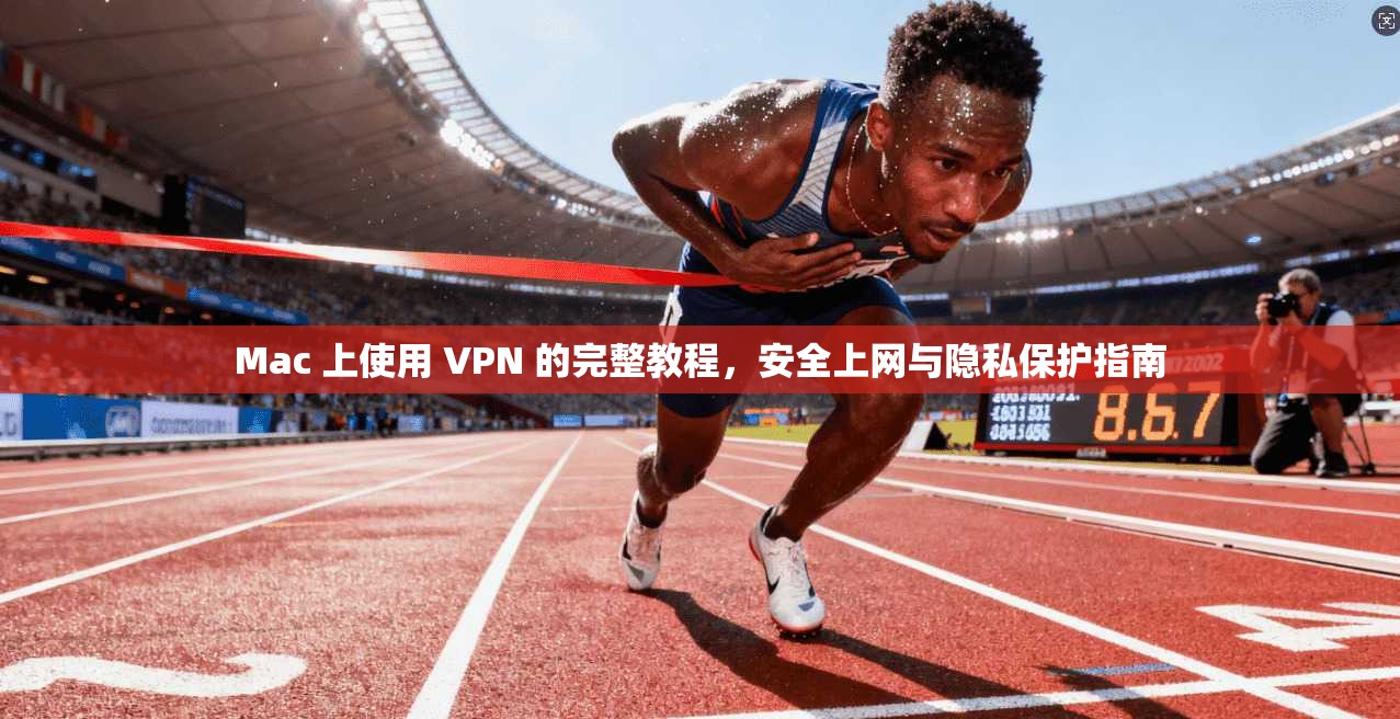 Mac 上使用 VPN 的完整教程，安全上网与隐私保护指南