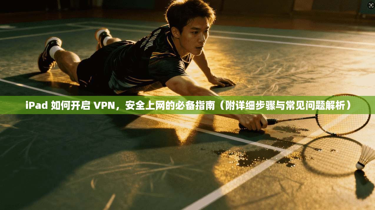 iPad 如何开启 VPN，安全上网的必备指南（附详细步骤与常见问题解析）