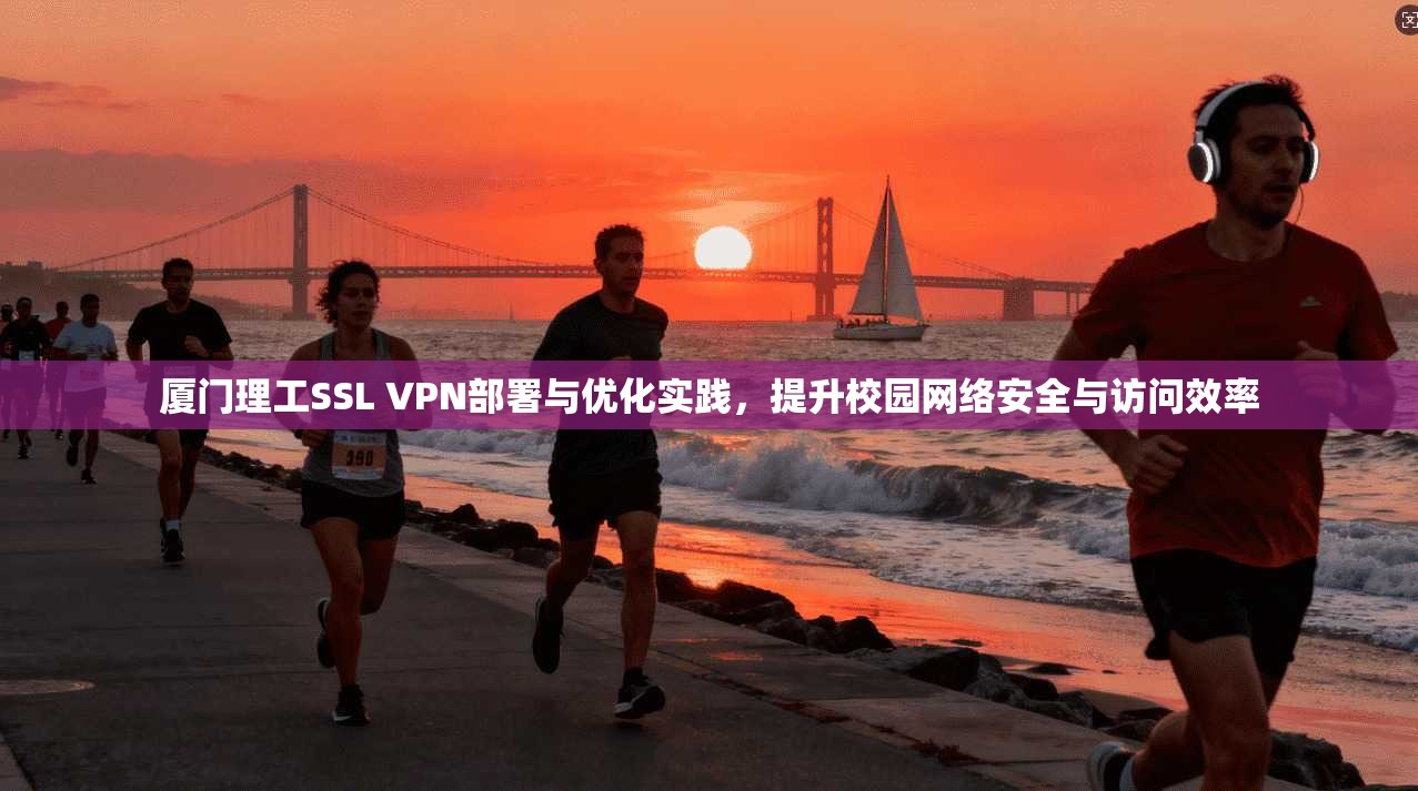 厦门理工SSL VPN部署与优化实践，提升校园网络安全与访问效率