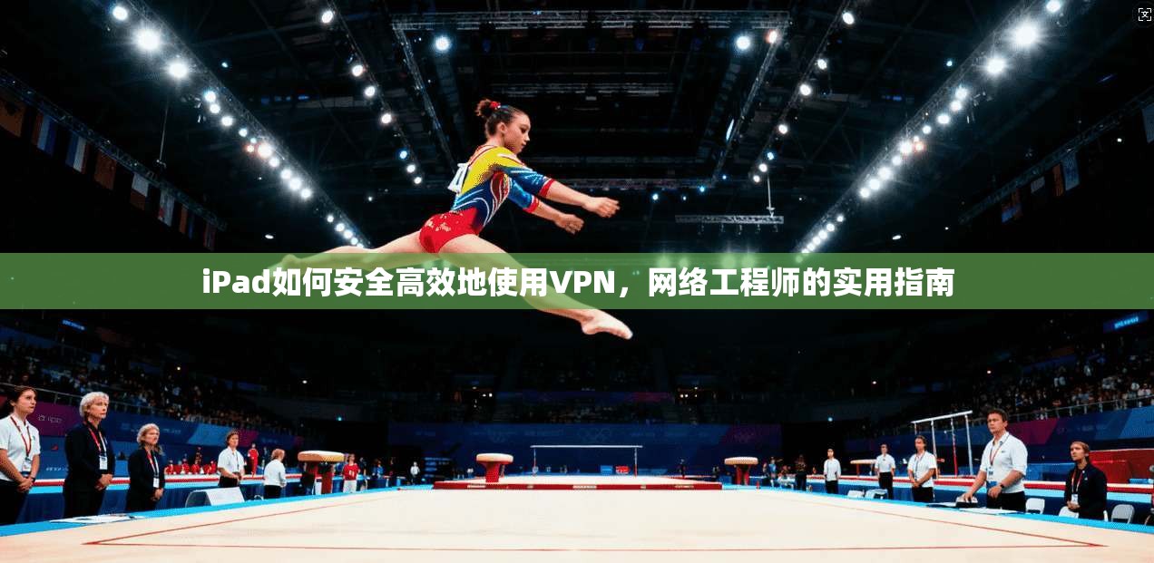iPad如何安全高效地使用VPN，网络工程师的实用指南
