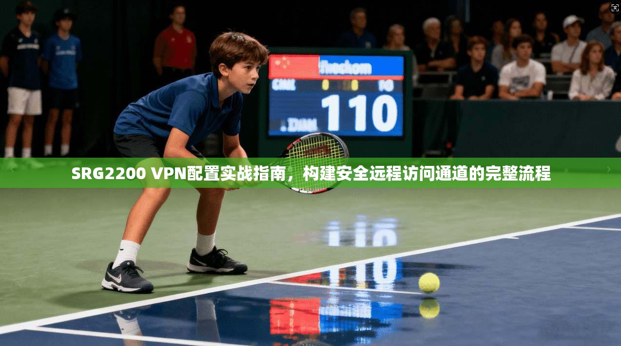 SRG2200 VPN配置实战指南，构建安全远程访问通道的完整流程