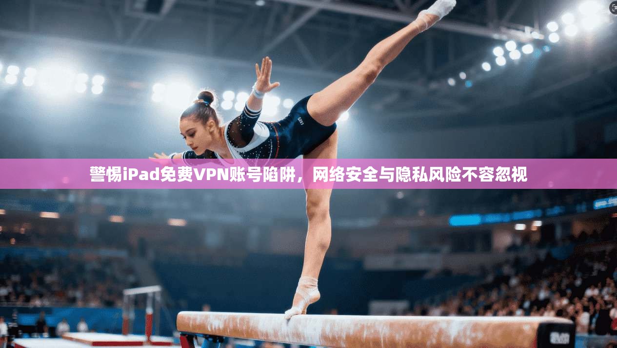 警惕iPad免费VPN账号陷阱，网络安全与隐私风险不容忽视