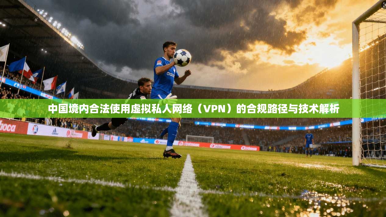 中国境内合法使用虚拟私人网络(VPN)的合规路径与技术解析