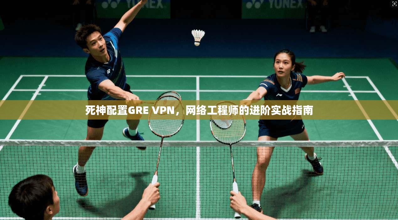 死神配置GRE VPN,网络工程师的进阶实战指南