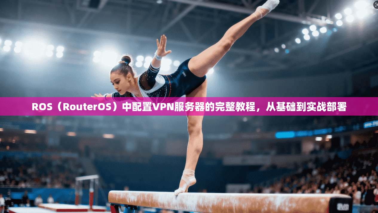 ROS（RouterOS）中配置VPN服务器的完整教程，从基础到实战部署