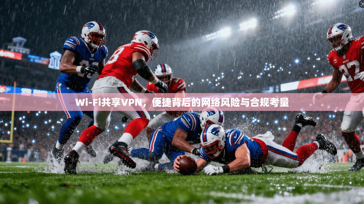 Wi-Fi共享VPN，便捷背后的网络风险与合规考量