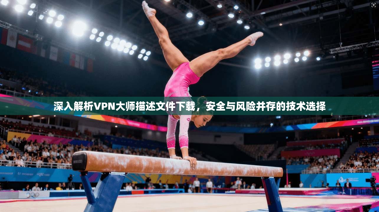 深入解析VPN大师描述文件下载，安全与风险并存的技术选择