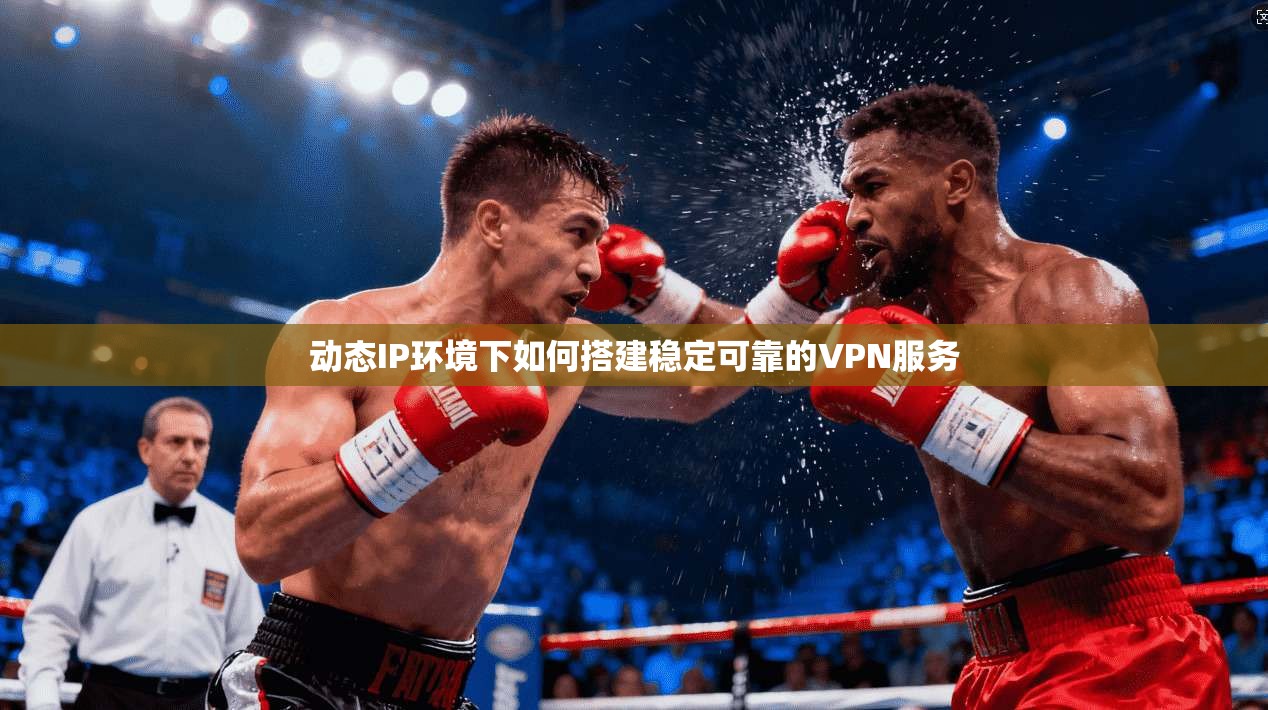 动态IP环境下如何搭建稳定可靠的VPN服务