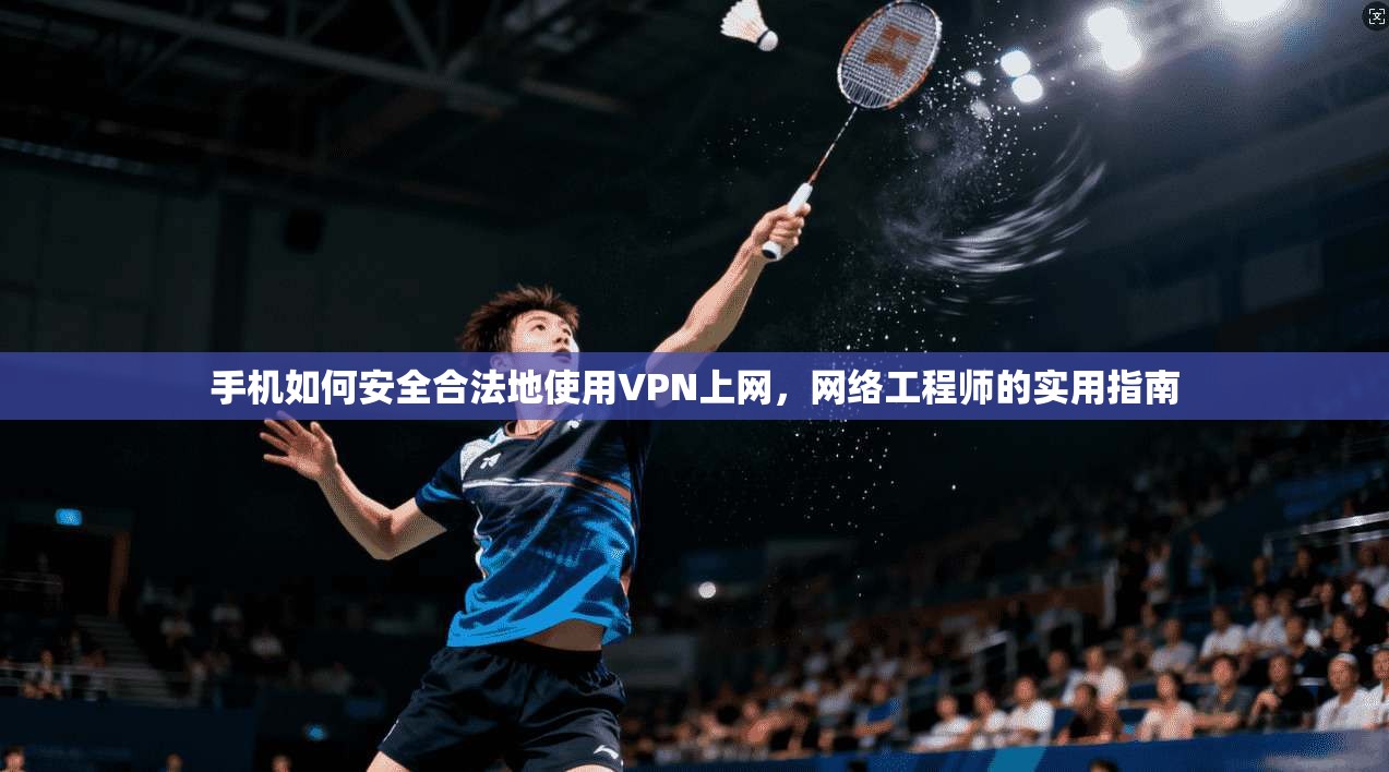手机如何安全合法地使用VPN上网,网络工程师的实用指南