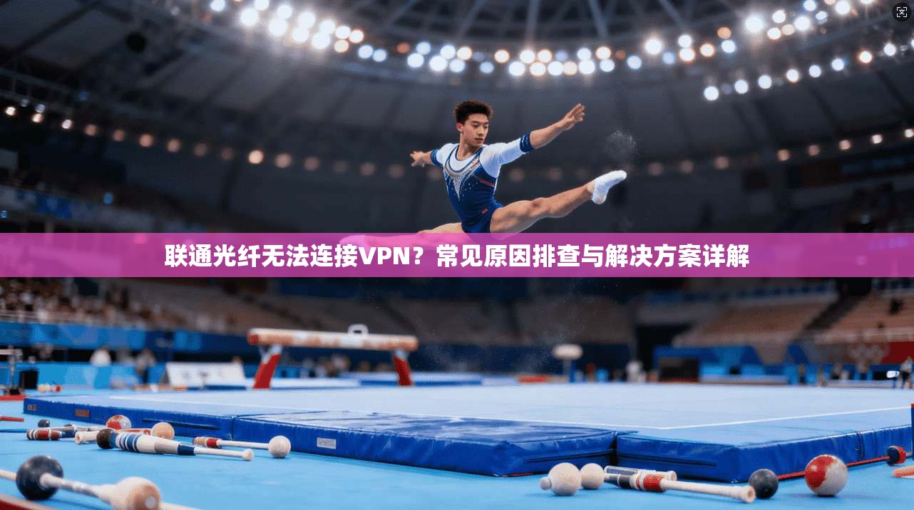 联通光纤无法连接VPN?常见原因排查与解决方案详解