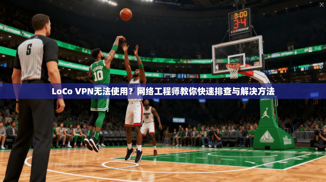 LoCo VPN无法使用？网络工程师教你快速排查与解决方法
