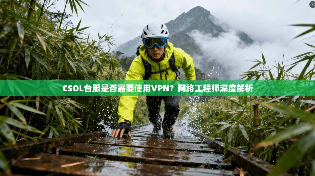CSOL台服是否需要使用VPN？网络工程师深度解析