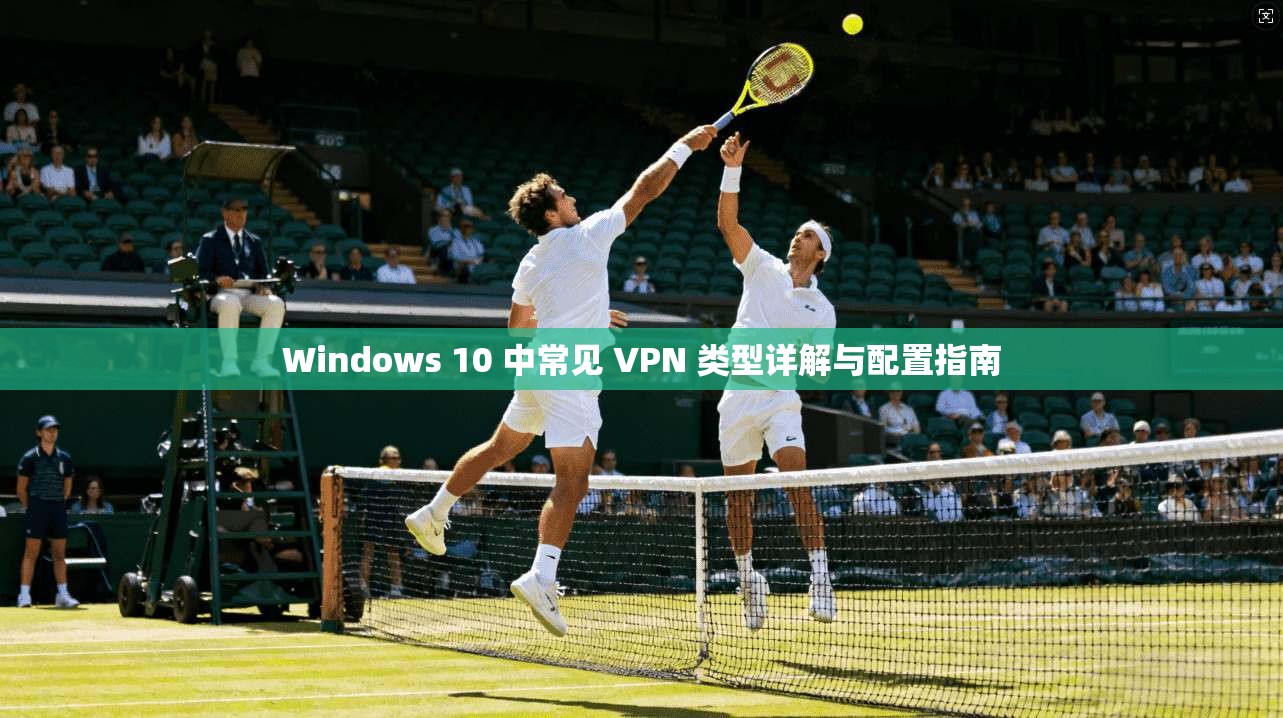 Windows 10 中常见 VPN 类型详解与配置指南