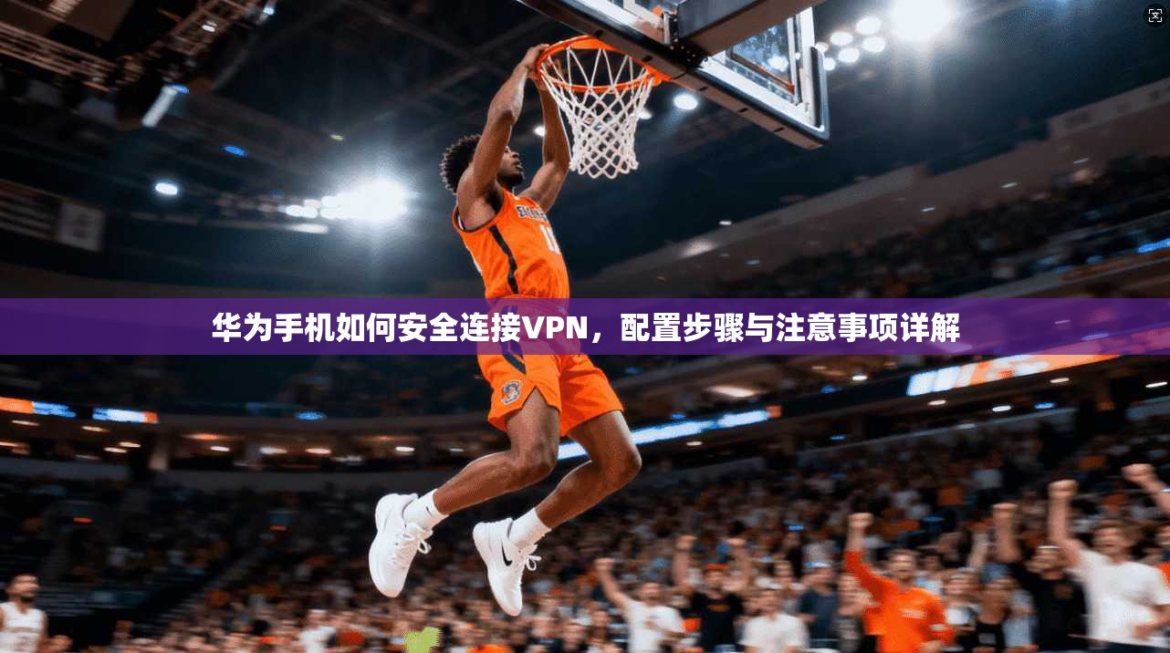 华为手机如何安全连接VPN，配置步骤与注意事项详解